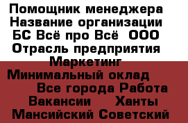 Помощник менеджера › Название организации ­ БС Всё про Всё, ООО › Отрасль предприятия ­ Маркетинг › Минимальный оклад ­ 25 000 - Все города Работа » Вакансии   . Ханты-Мансийский,Советский г.